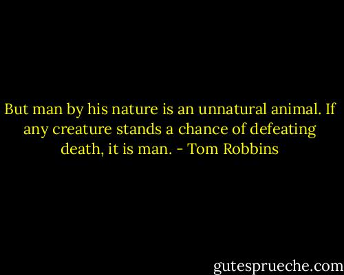 But man by his nature is an unnatural animal. If any creature stands a chance of defeating death, it is man. - Tom Robbins
