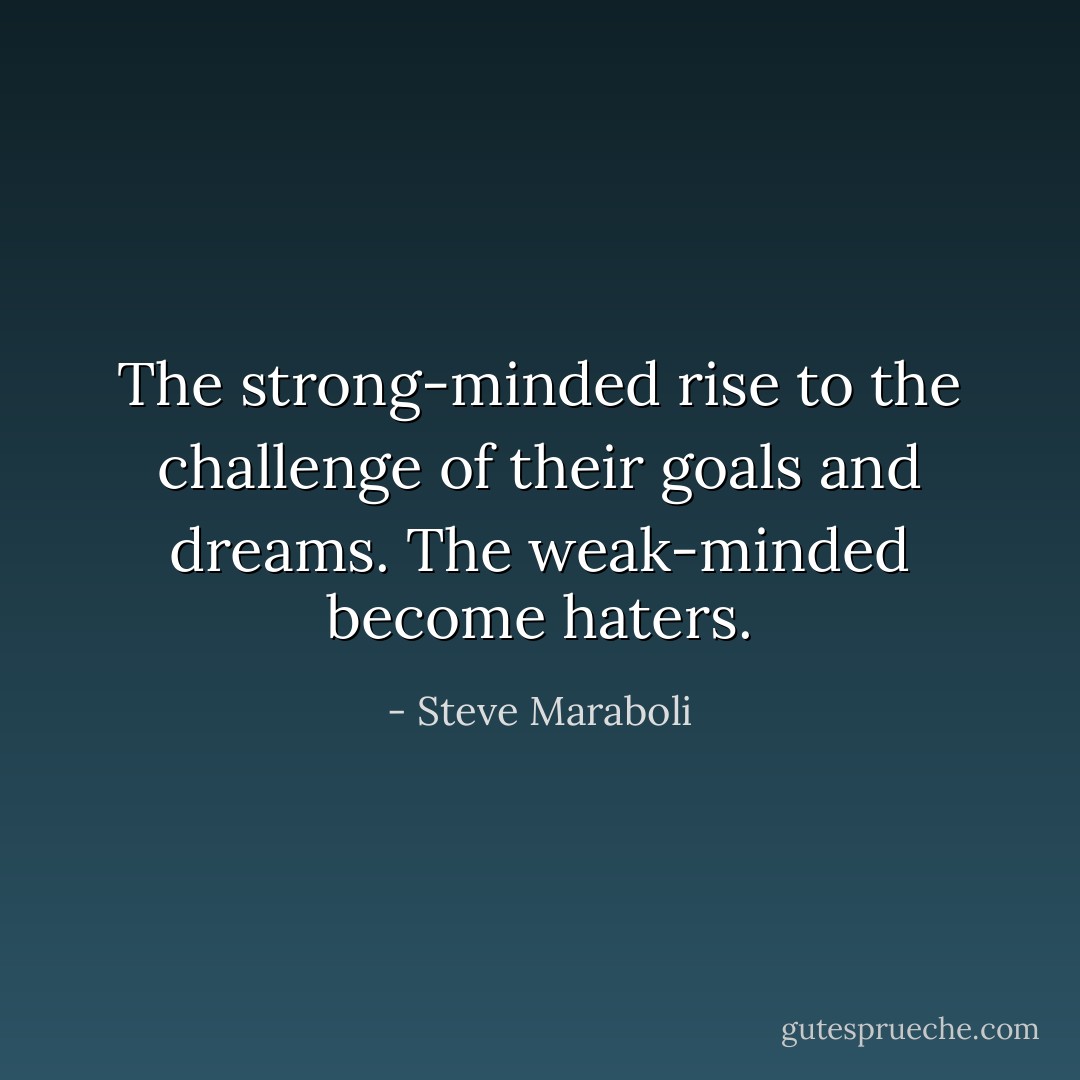 The strong-minded rise to the challenge of their goals and dreams. The weak-minded become haters. - Steve Maraboli