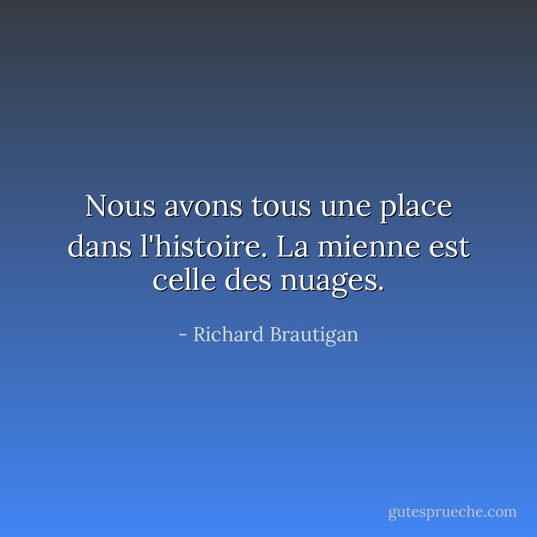 Nous avons tous une place dans l'histoire. La mienne est celle des nuages. - Richard Brautigan