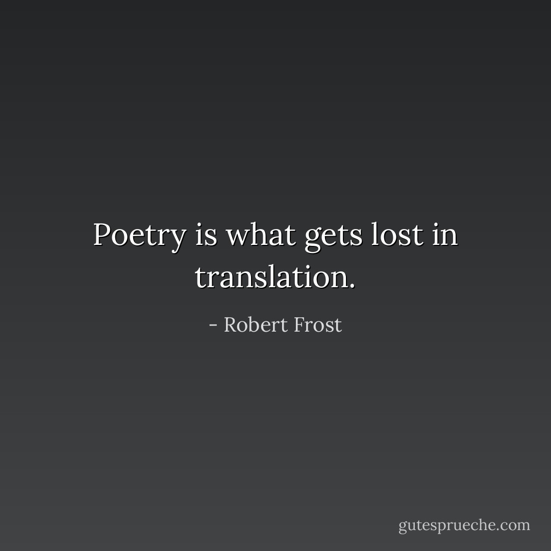 Poetry is what gets lost in translation. - Robert Frost