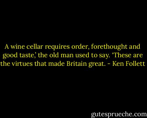A wine cellar requires order, forethought and good taste,’ the old man used to say. ‘These are the virtues that made Britain great. - Ken Follett