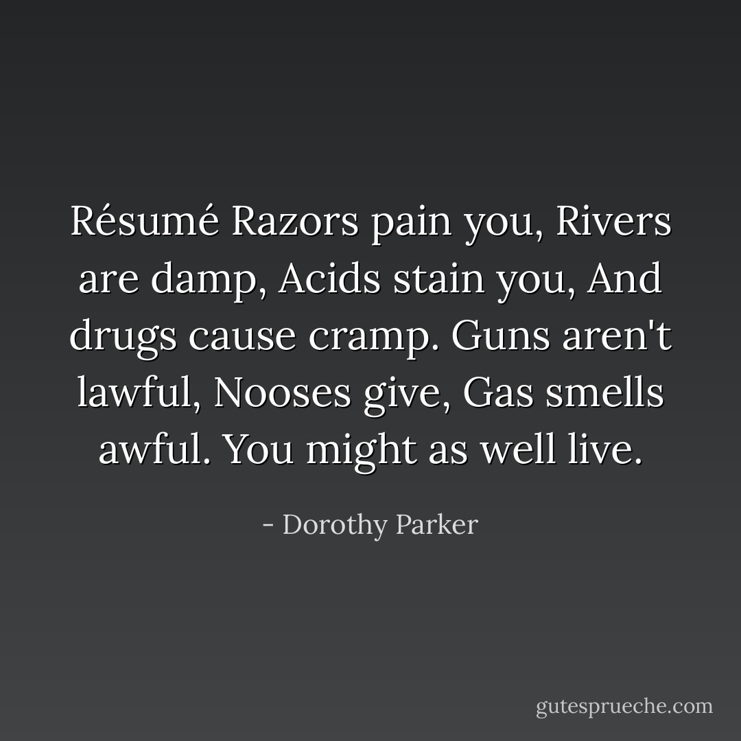 <b>Résumé</b><br />Razors pain you,<br />Rivers are damp,<br />Acids stain you,<br />And drugs cause cramp.<br />Guns aren't lawful,<br />Nooses give,<br />Gas smells awful.<br />You might as well live. - Dorothy Parker