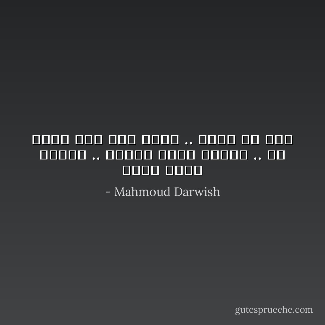مهما نأيت ستدنو .. ومهما قُتلت ستحيا .. فلا تظنن أنك ميت هناك .. وأنت حي هنا - Mahmoud Darwish