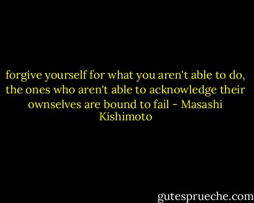 forgive yourself for what you aren't able to do,<br />the ones who aren't able to acknowledge their ownselves are bound to fail - Masashi Kishimoto