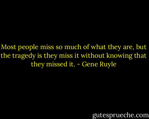Most people miss so much of what they are, but the tragedy is they miss it without knowing that they missed it. - Gene Ruyle