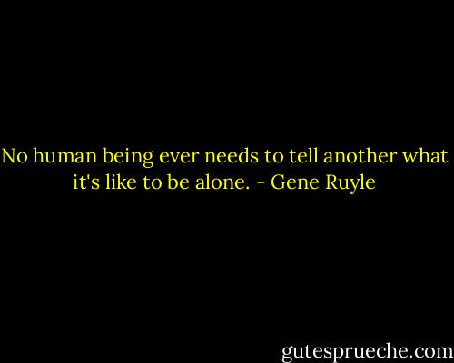 No human being ever needs to tell another what it's like to be alone. - Gene Ruyle