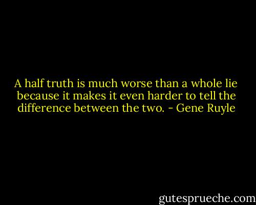 A half truth is much worse than a whole lie because it makes it even harder to tell the difference between the two. - Gene Ruyle