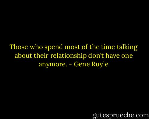 Those who spend most of the time talking about their relationship don't have one anymore. - Gene Ruyle