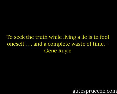 To seek the truth while living a lie is to fool oneself . . . and a complete waste of time. - Gene Ruyle