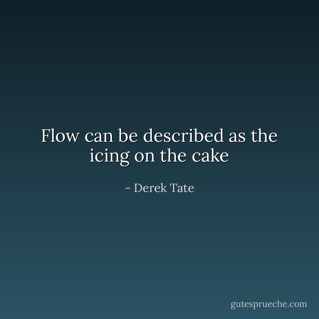 Flow can be described as the icing on the cake - Derek Tate