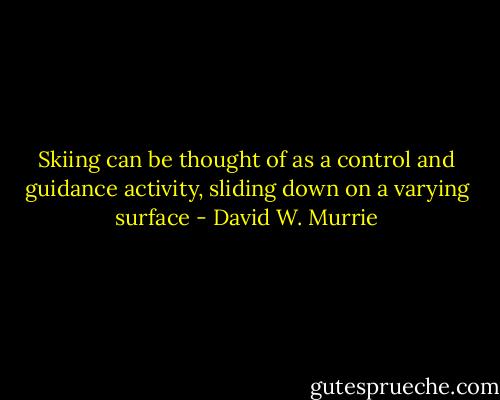 Skiing can be thought of as a control and guidance activity, sliding down on a varying surface - David W. Murrie