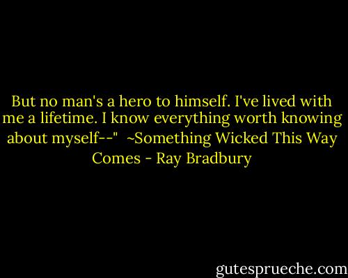But no man's a hero to himself. I've lived with me a lifetime. I know everything worth knowing about myself--"<br /><br />~Something Wicked This Way Comes - Ray Bradbury