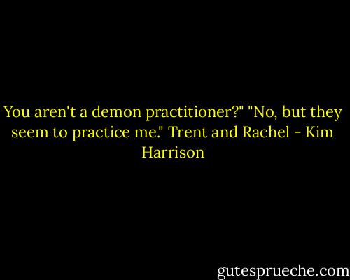 You aren't a demon practitioner?" "No, but they seem to practice me." Trent and Rachel - Kim Harrison