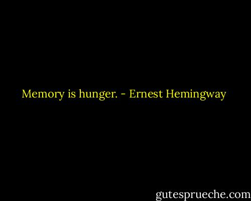 Memory is hunger. - Ernest Hemingway