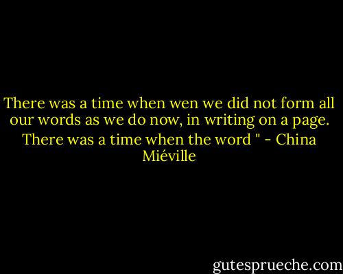There was a time when wen we did not form all our words as we do now, in writing on a page. There was a time when the word " - China Miéville