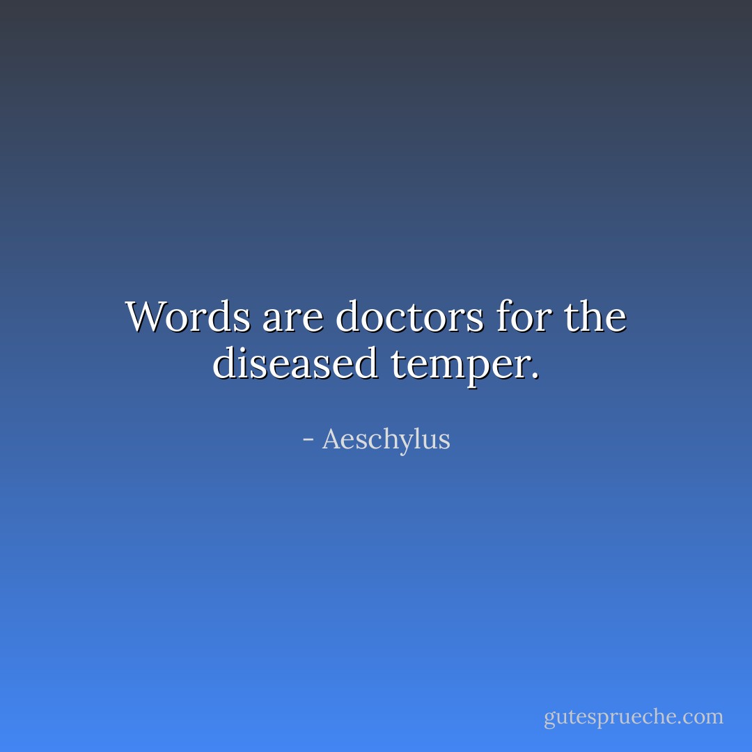 Words are doctors for the diseased temper. - Aeschylus