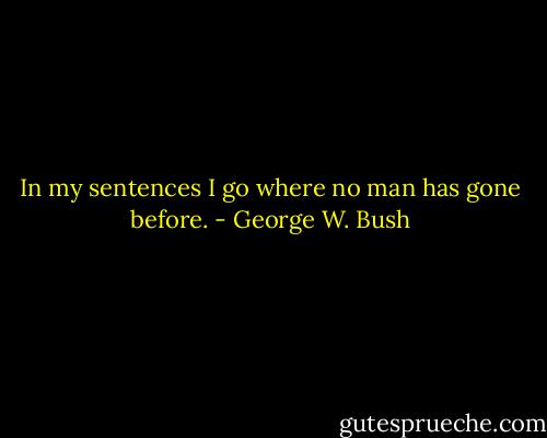 In my sentences I go where no man has gone before. - George W. Bush