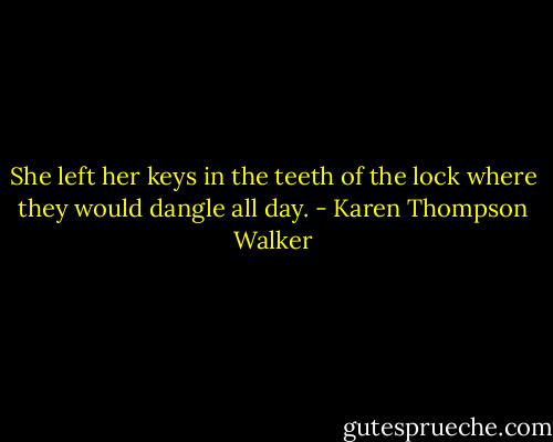 She left her keys in the teeth of the lock where they would dangle all day. - Karen Thompson Walker