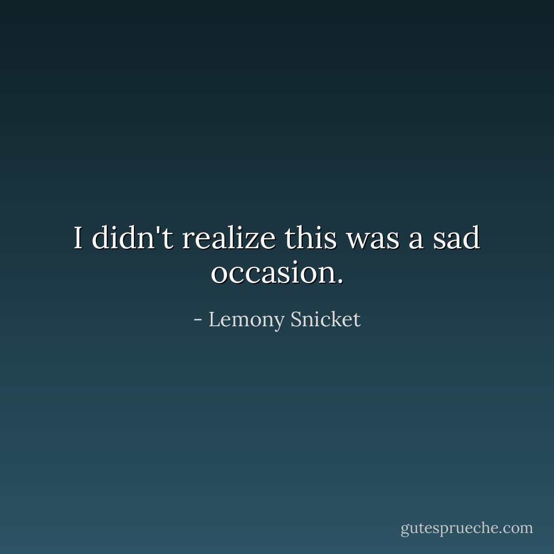 I didn't realize this was a sad occasion. - Lemony Snicket