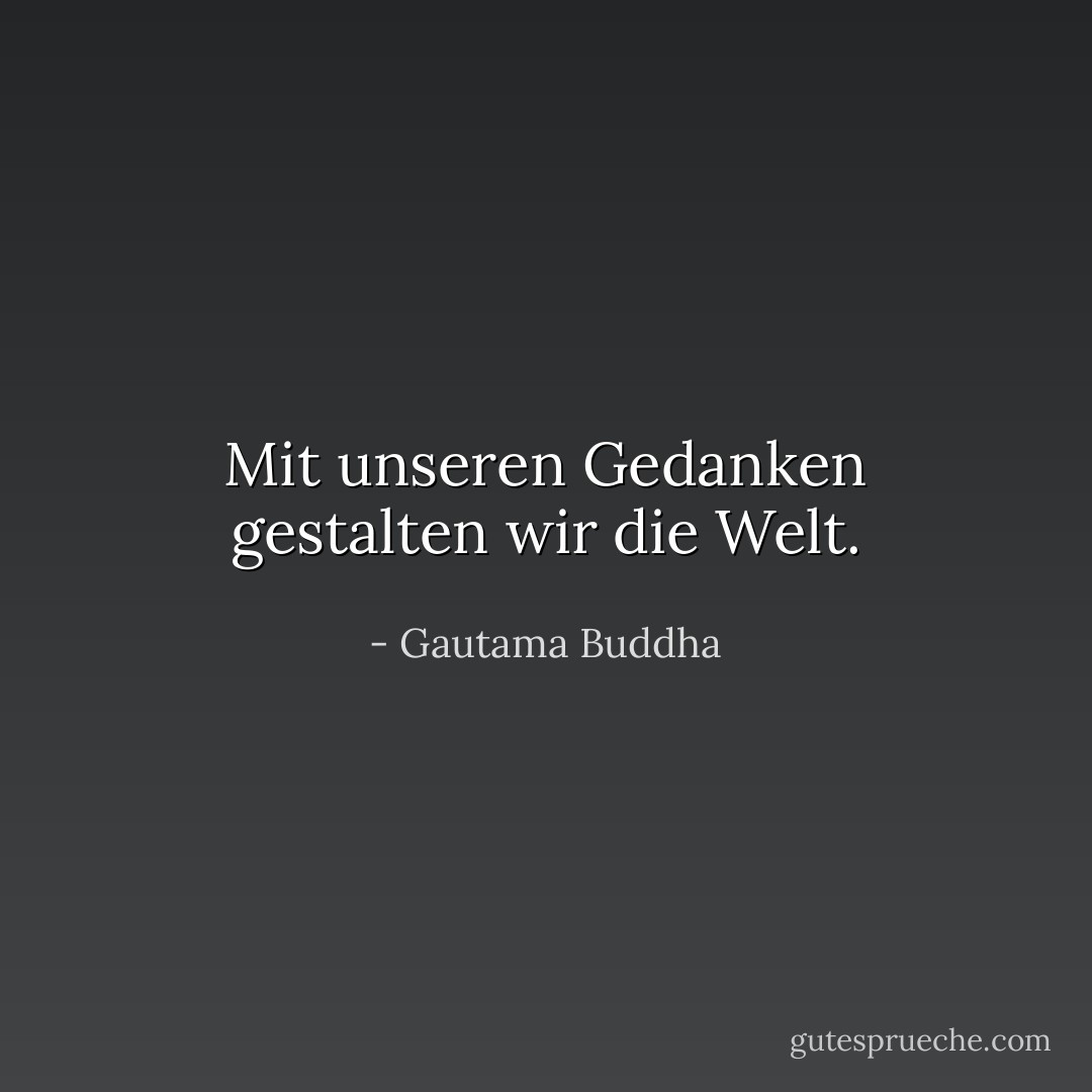 Mit unseren Gedanken gestalten wir die Welt. - Gautama Buddha<