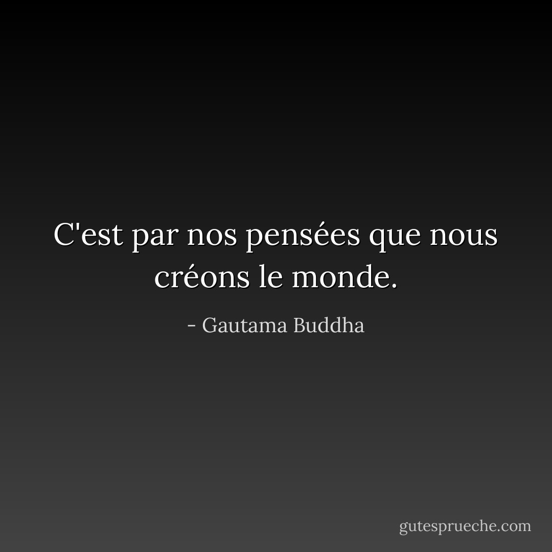 C'est par nos pensées que nous créons le monde. - Gautama Buddha