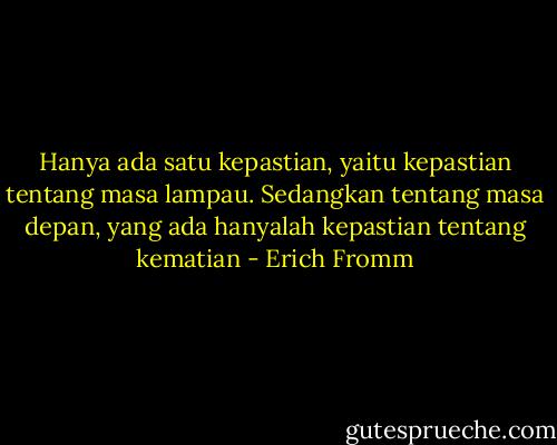 Hanya ada satu kepastian, yaitu kepastian tentang masa lampau. Sedangkan tentang masa depan, yang ada hanyalah kepastian tentang kematian - Erich Fromm