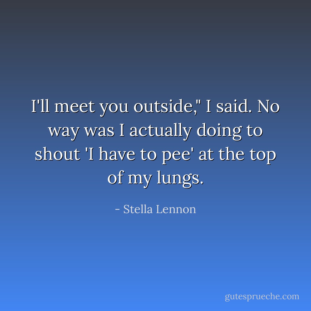 I'll meet you outside," I said. No way was I actually doing to shout 'I have to pee' at the top of my lungs. - Stella Lennon