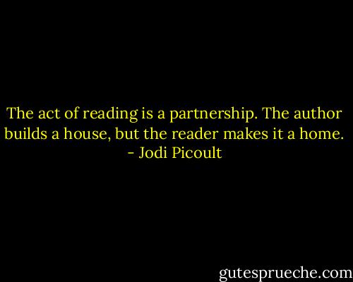 The act of reading is a partnership. The author builds a house, but the reader makes it a home. - Jodi Picoult