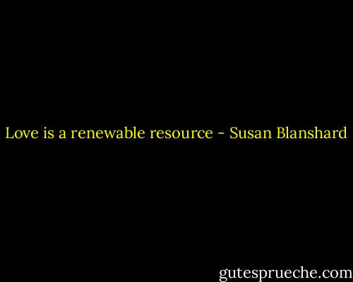  Love is a renewable resource - Susan Blanshard
