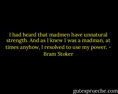 I had heard that madmen have unnatural strength. And as I knew I was a madman, at times anyhow, I resolved to use my power. - Bram Stoker