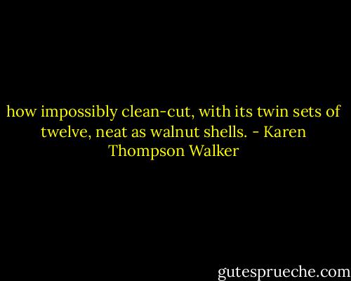 how impossibly clean-cut, with its twin sets of twelve, neat as walnut shells. - Karen Thompson Walker