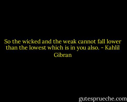 So the wicked and the weak cannot fall lower than the lowest which is in you also. - Kahlil Gibran