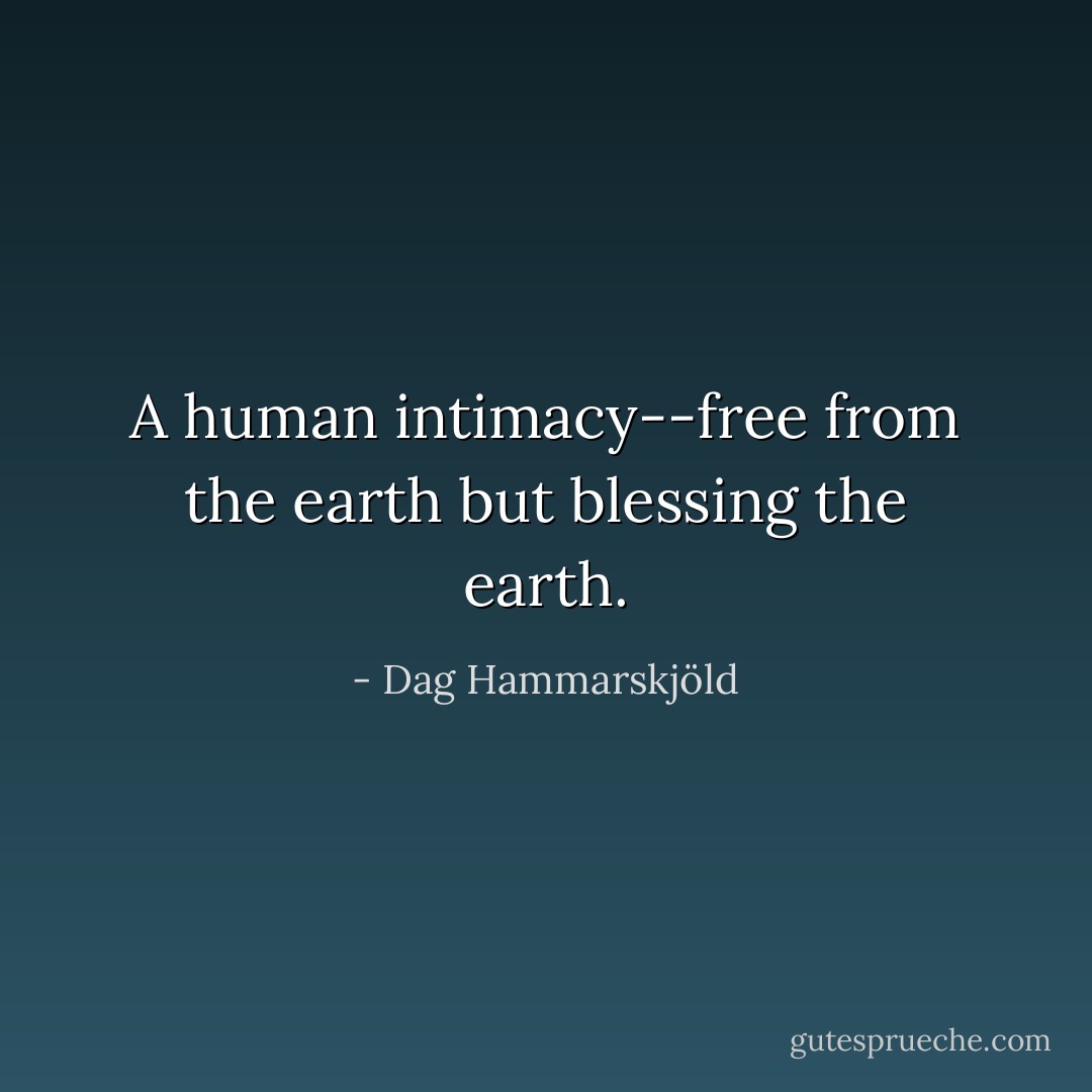 A human intimacy--free from the earth but blessing the earth. - Dag Hammarskjöld