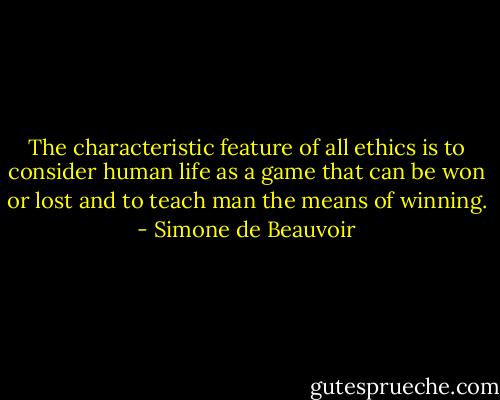 The characteristic feature of all ethics is to consider human life as a game that can be won or lost and to teach man the means of winning. - Simone de Beauvoir