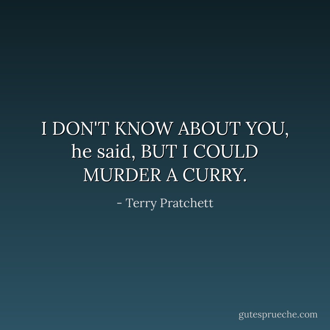I DON'T KNOW ABOUT YOU, he said, BUT I COULD MURDER A CURRY. - Terry Pratchett