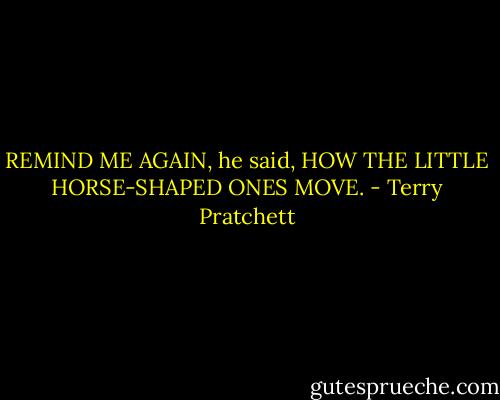 REMIND ME AGAIN, he said, HOW THE LITTLE HORSE-SHAPED ONES MOVE. - Terry Pratchett