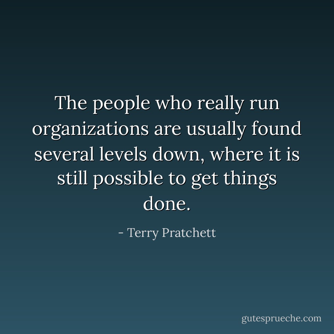 The people who really run organizations are usually found several levels down, where it is still possible to get things done. - Terry Pratchett