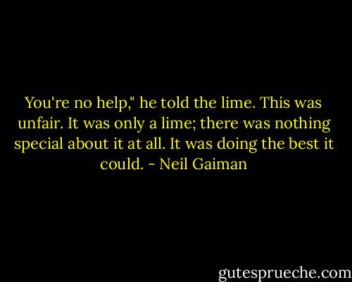 You're no help," he told the lime. This was unfair. It was only a lime; there was nothing special about it at all. It was doing the best it could. - Neil Gaiman
