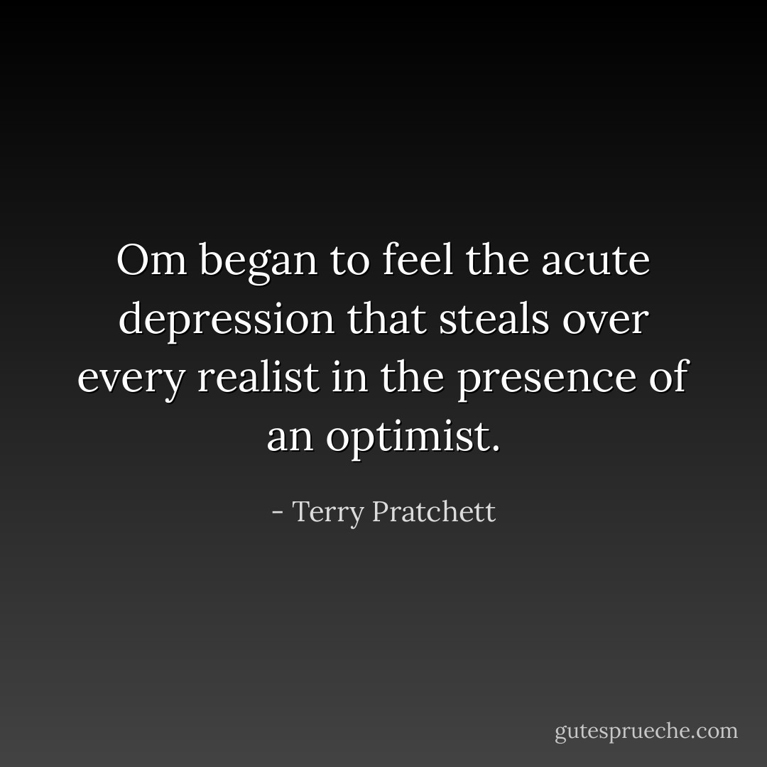 Om began to feel the acute depression that steals over every realist in the presence of an optimist. - Terry Pratchett