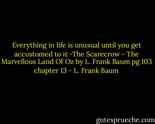 Everything in life is unusual until you get accustomed to it -The Scarecrow - The Marvellous Land Of Oz by L. Frank Baum pg 103 chapter 13 - L. Frank Baum