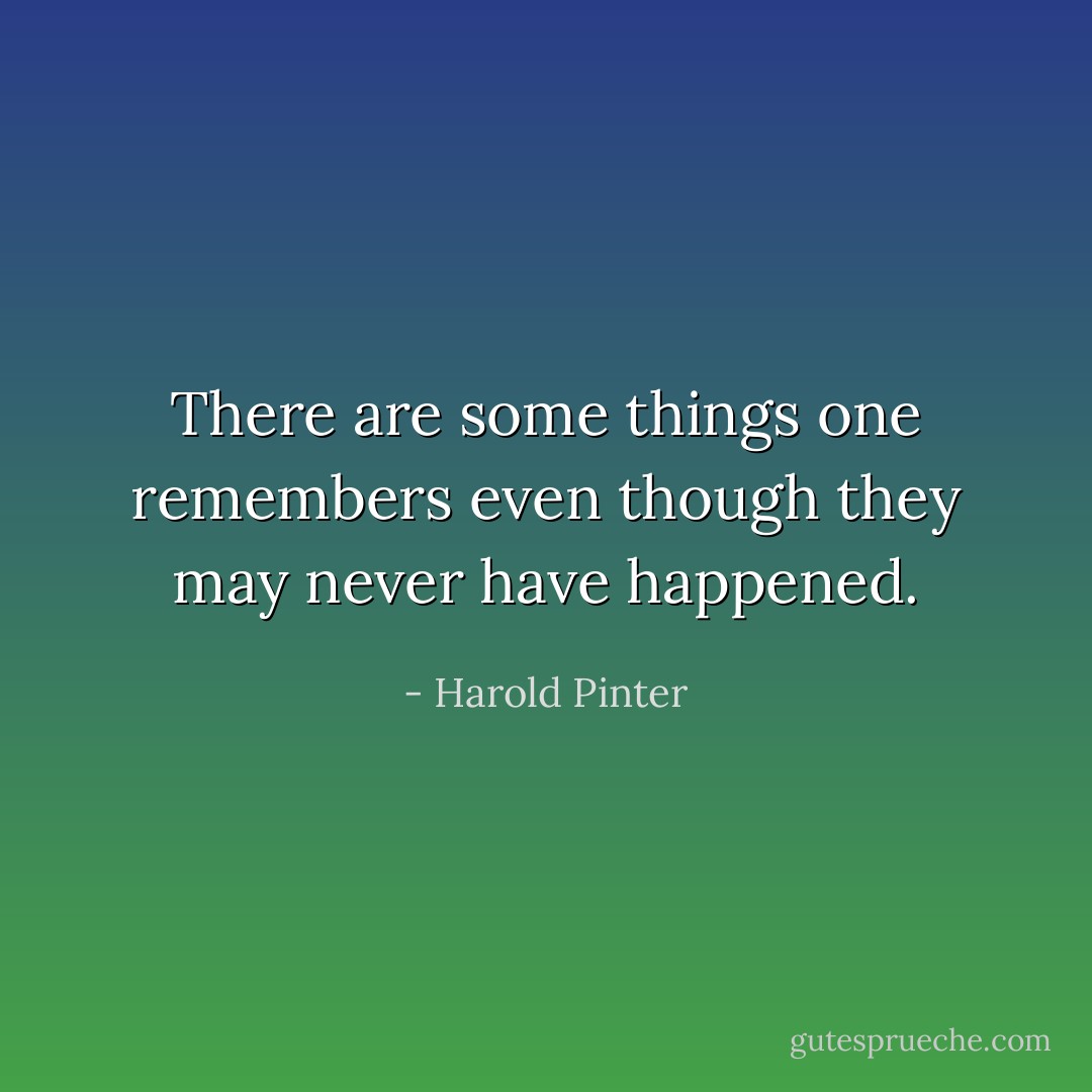 There are some things one remembers even though they may never have happened. - Harold Pinter