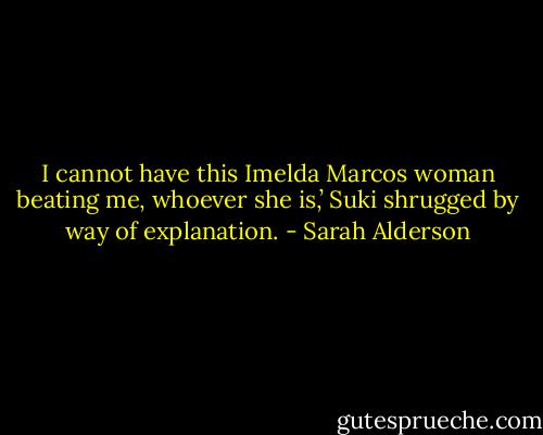 I cannot have this Imelda Marcos woman beating me, whoever she is,’ Suki shrugged by way of explanation. - Sarah Alderson
