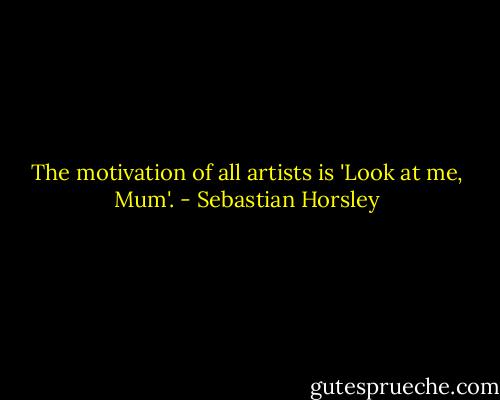 The motivation of all artists is 'Look at me, Mum'. - Sebastian Horsley