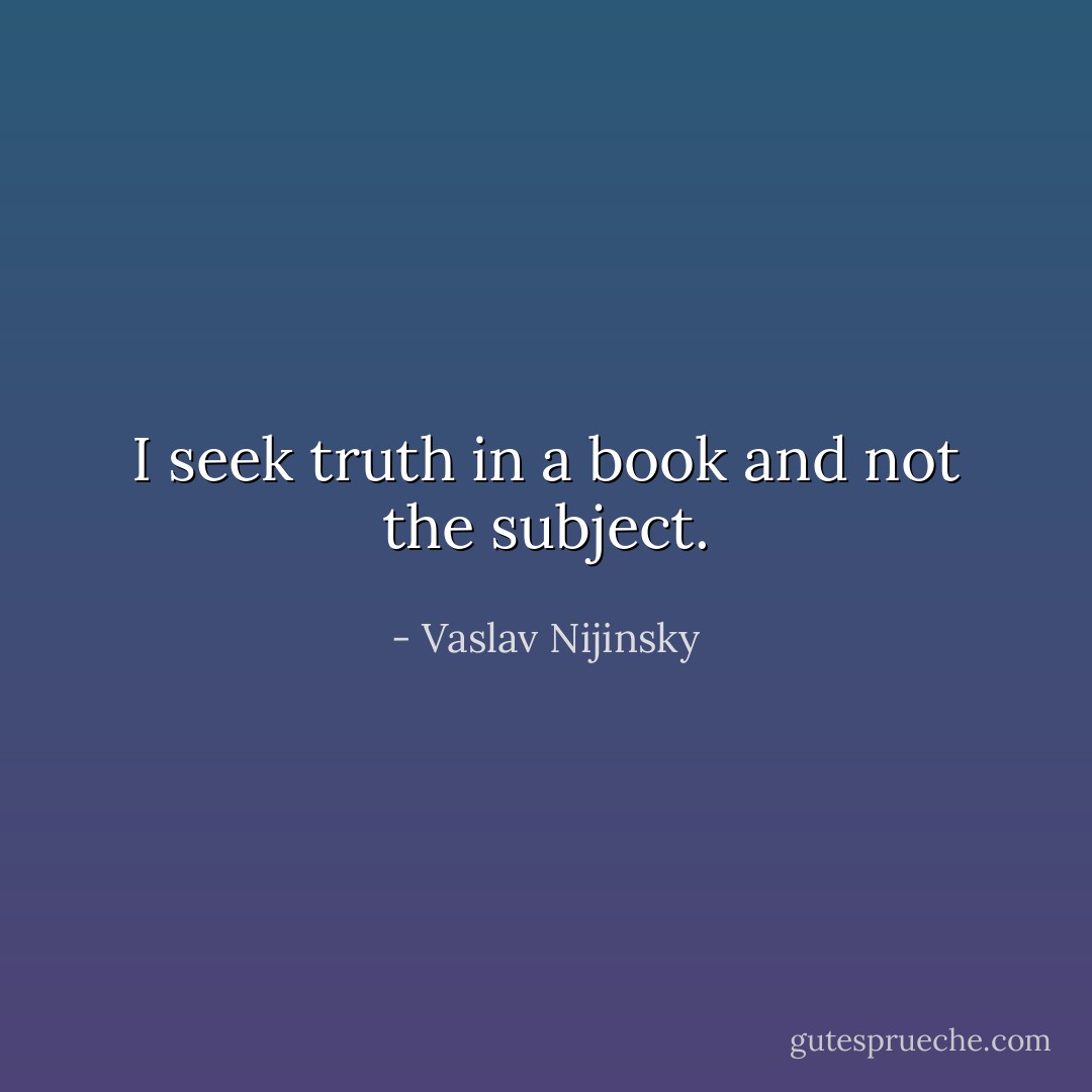 I seek truth in a book and not the subject. - Vaslav Nijinsky