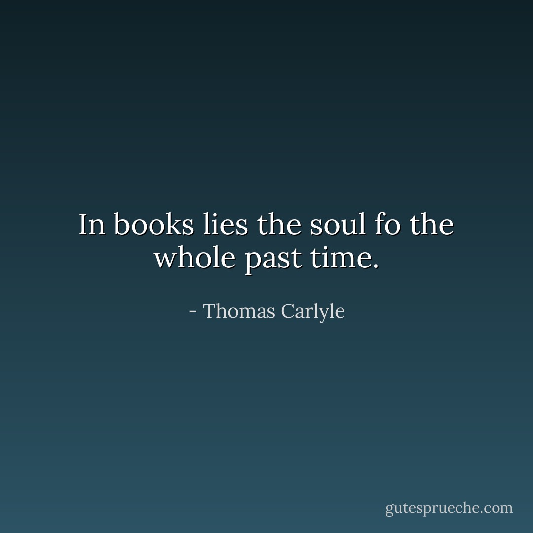 In books lies the soul fo the whole past time. - Thomas Carlyle