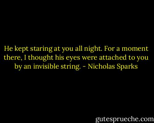 He kept staring at you all night. For a moment there, I thought his eyes were attached to you by an invisible string. - Nicholas Sparks