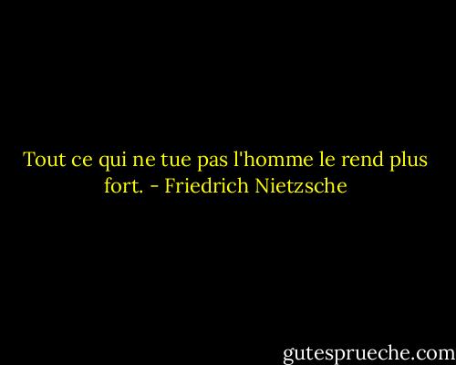 Tout ce qui ne tue pas l'homme le rend plus fort. - Friedrich Nietzsche