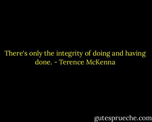 There's only the integrity of doing and having done. - Terence McKenna