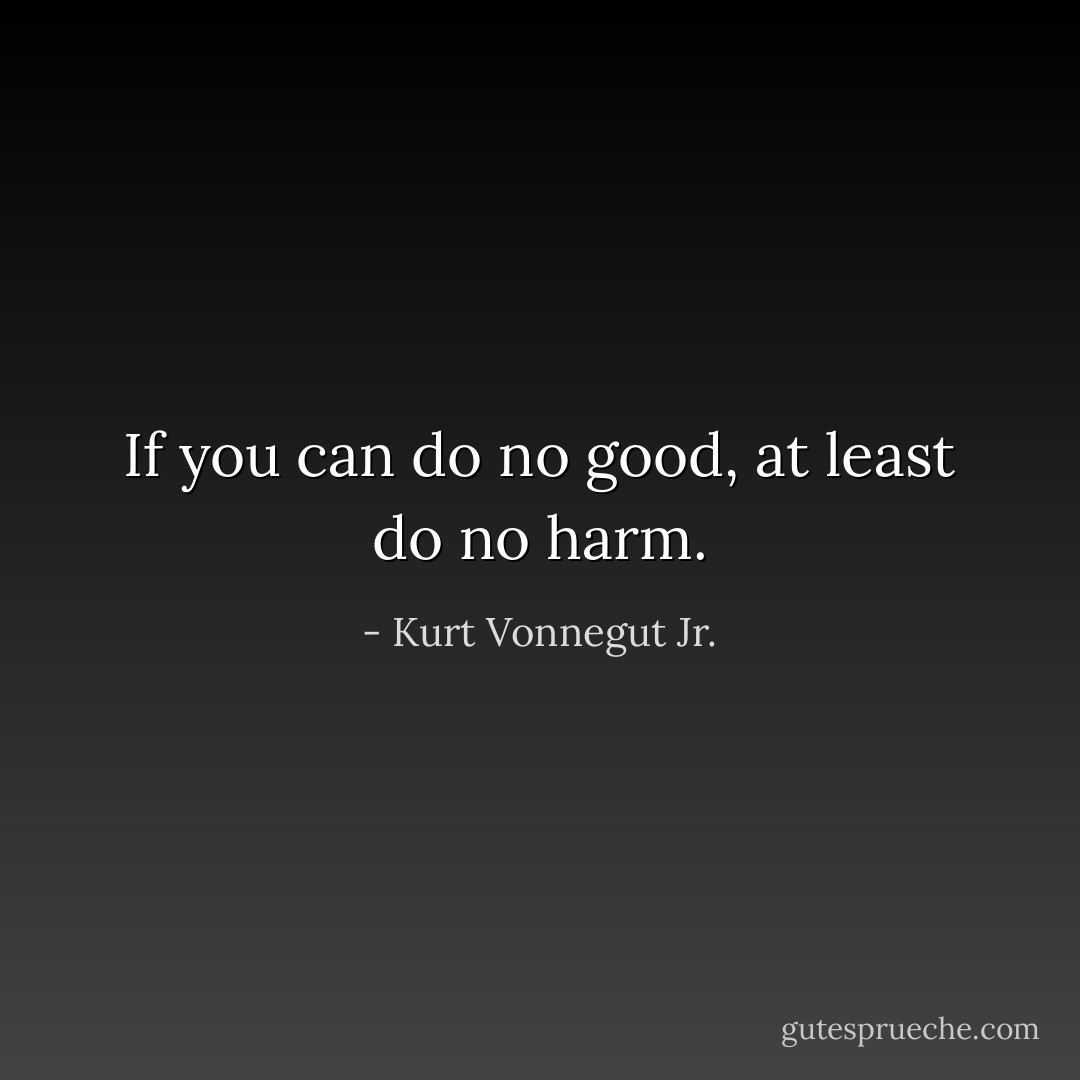 If you can do no good, at least do no harm. - Kurt Vonnegut Jr.