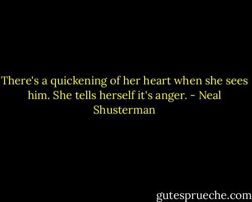 There's a quickening of her heart when she sees him. She tells herself it's anger. - Neal Shusterman